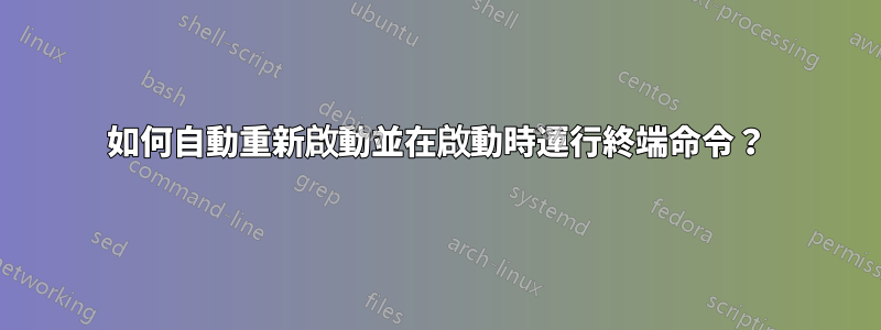 如何自動重新啟動並在啟動時運行終端命令？