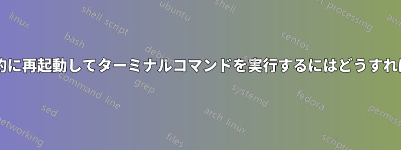 起動時に自動的に再起動してターミナルコマンドを実行するにはどうすればいいですか?