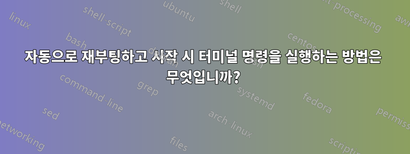 자동으로 재부팅하고 시작 시 터미널 명령을 실행하는 방법은 무엇입니까?