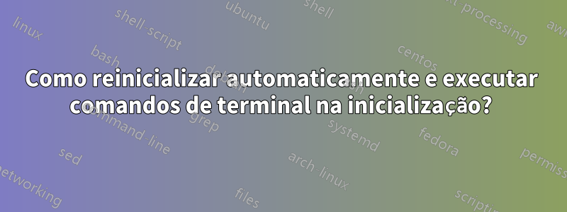 Como reinicializar automaticamente e executar comandos de terminal na inicialização?