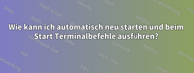 Wie kann ich automatisch neu starten und beim Start Terminalbefehle ausführen?