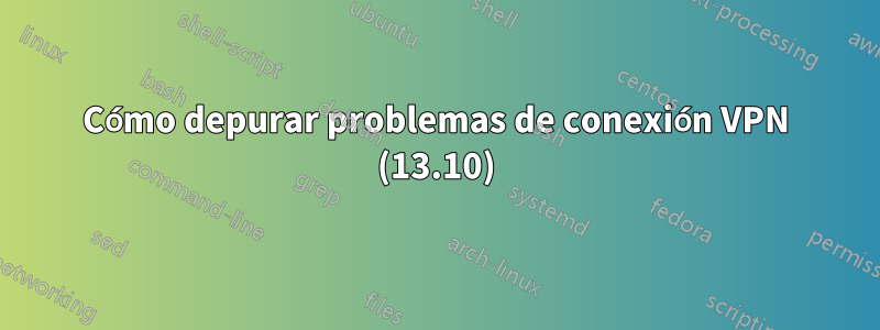 Cómo depurar problemas de conexión VPN (13.10)