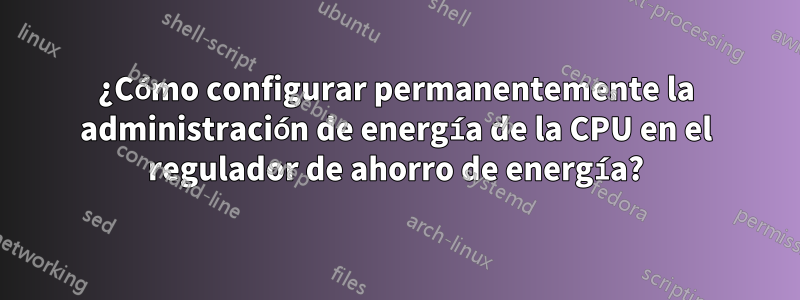 ¿Cómo configurar permanentemente la administración de energía de la CPU en el regulador de ahorro de energía?