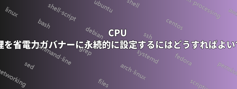 CPU 電源管理を省電力ガバナーに永続的に設定するにはどうすればよいですか?