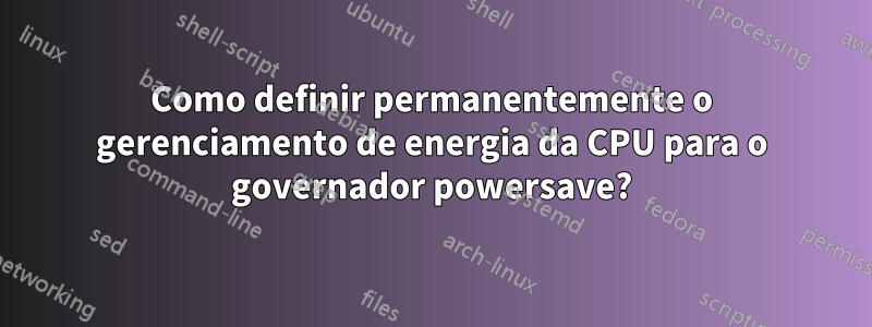 Como definir permanentemente o gerenciamento de energia da CPU para o governador powersave?