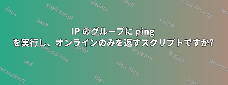 IP のグループに ping を実行し、オンラインのみを返すスクリプトですか?