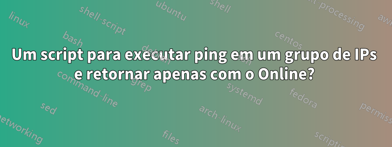 Um script para executar ping em um grupo de IPs e retornar apenas com o Online?