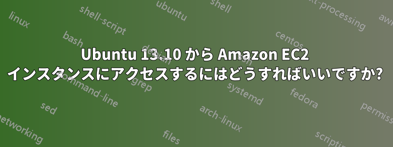 Ubuntu 13.10 から Amazon EC2 インスタンスにアクセスするにはどうすればいいですか?