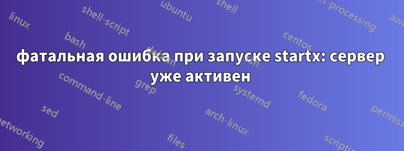 фатальная ошибка при запуске startx: сервер уже активен