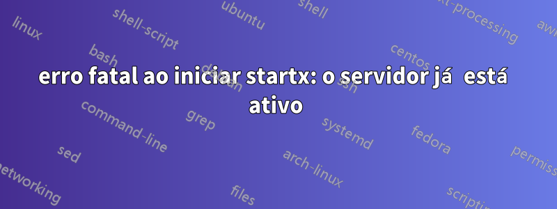 erro fatal ao iniciar startx: o servidor já está ativo