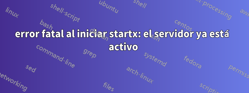 error fatal al iniciar startx: el servidor ya está activo