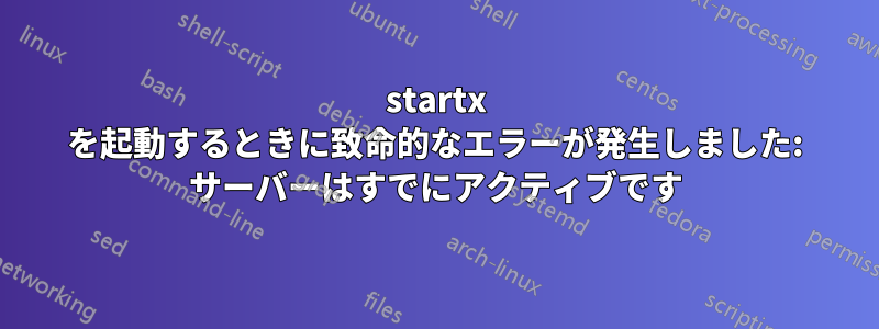 startx を起動するときに致命的なエラーが発生しました: サーバーはすでにアクティブです