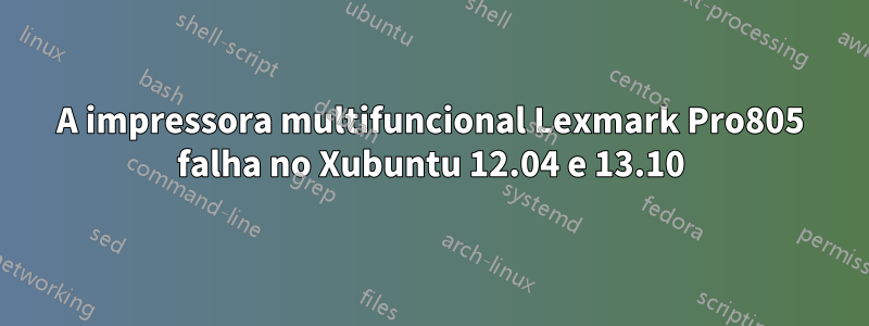 A impressora multifuncional Lexmark Pro805 falha no Xubuntu 12.04 e 13.10