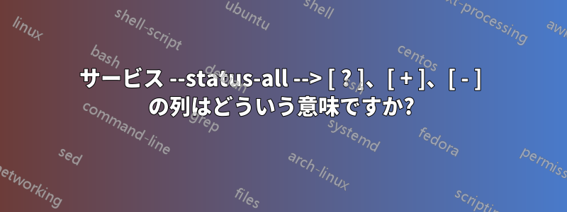 サービス --status-all --> [ ? ]、[ + ]、[ - ] の列はどういう意味ですか?