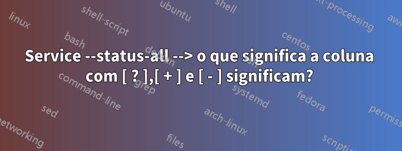 Service --status-all --> o que significa a coluna com [ ? ],[ + ] e [ - ] significam?