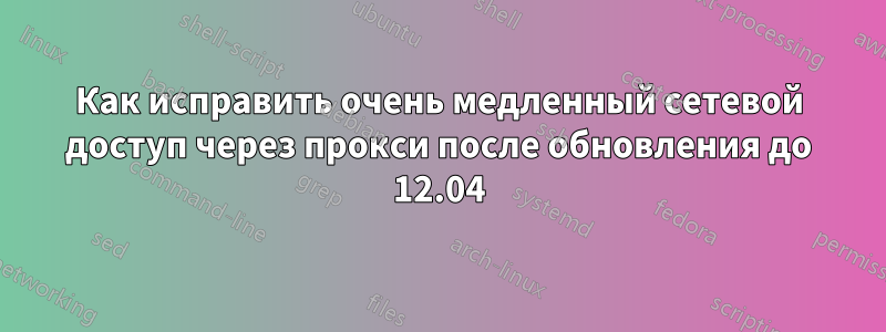 Как исправить очень медленный сетевой доступ через прокси после обновления до 12.04