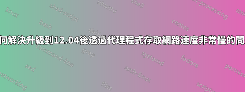 如何解決升級到12.04後透過代理程式存取網路速度非常慢的問題