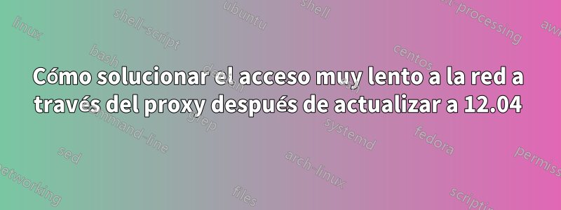 Cómo solucionar el acceso muy lento a la red a través del proxy después de actualizar a 12.04