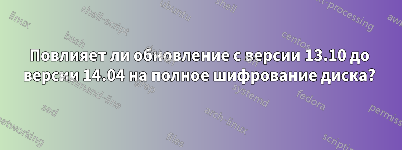 Повлияет ли обновление с версии 13.10 до версии 14.04 на полное шифрование диска?