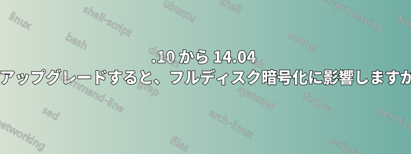 13.10 から 14.04 にアップグレードすると、フルディスク暗号化に影響しますか?