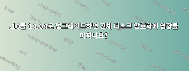 13.10을 14.04로 업그레이드하면 전체 디스크 암호화에 영향을 미치나요?