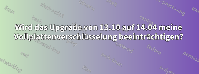 Wird das Upgrade von 13.10 auf 14.04 meine Vollplattenverschlüsselung beeinträchtigen?