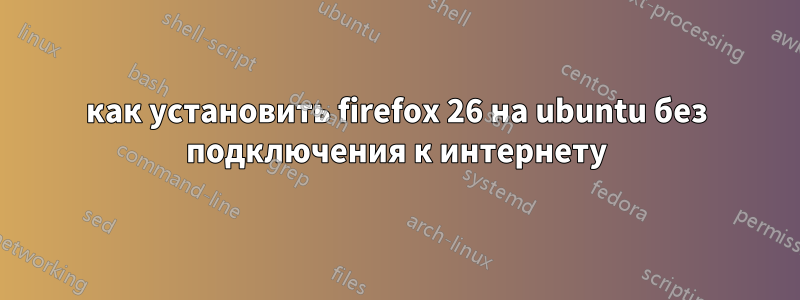 как установить firefox 26 на ubuntu без подключения к интернету