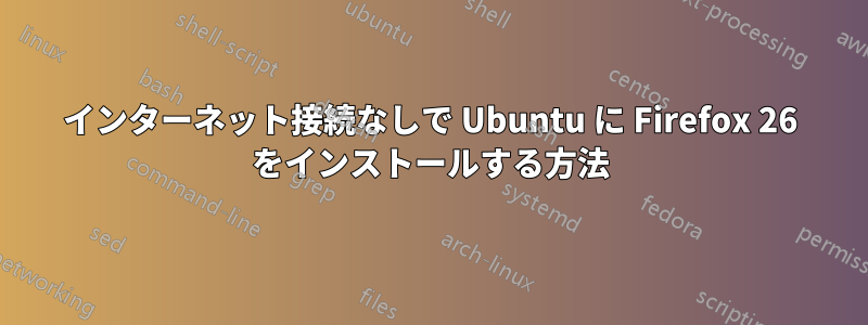 インターネット接続なしで Ubuntu に Firefox 26 をインストールする方法