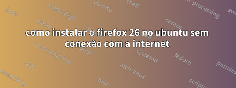 como instalar o firefox 26 no ubuntu sem conexão com a internet