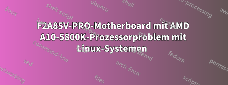 F2A85V-PRO-Motherboard mit AMD A10-5800K-Prozessorproblem mit Linux-Systemen 