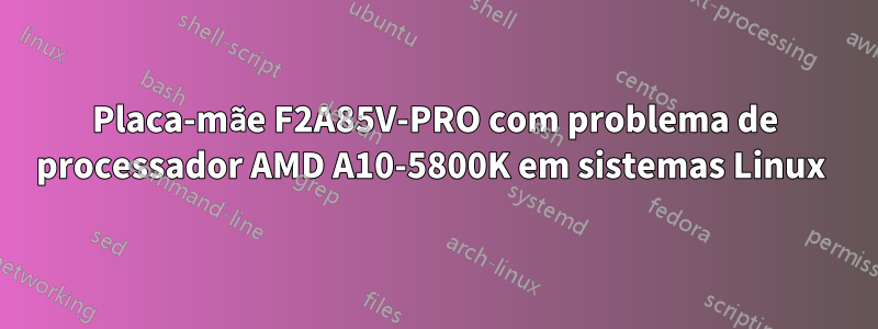 Placa-mãe F2A85V-PRO com problema de processador AMD A10-5800K em sistemas Linux 