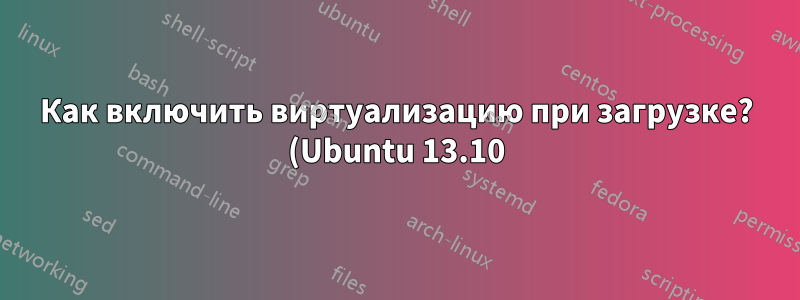 Как включить виртуализацию при загрузке? (Ubuntu 13.10)
