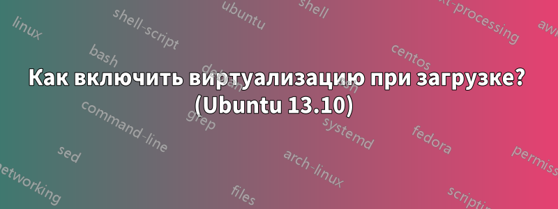 Как включить виртуализацию при загрузке? (Ubuntu 13.10) 