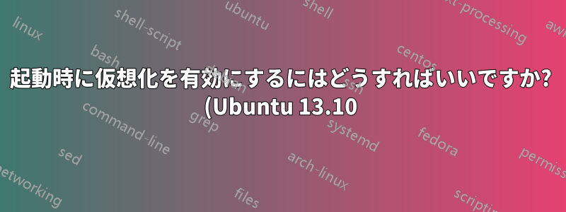 起動時に仮想化を有効にするにはどうすればいいですか? (Ubuntu 13.10)