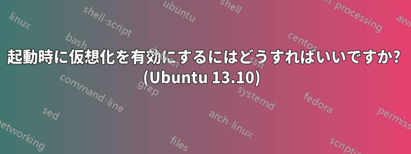 起動時に仮想化を有効にするにはどうすればいいですか? (Ubuntu 13.10) 