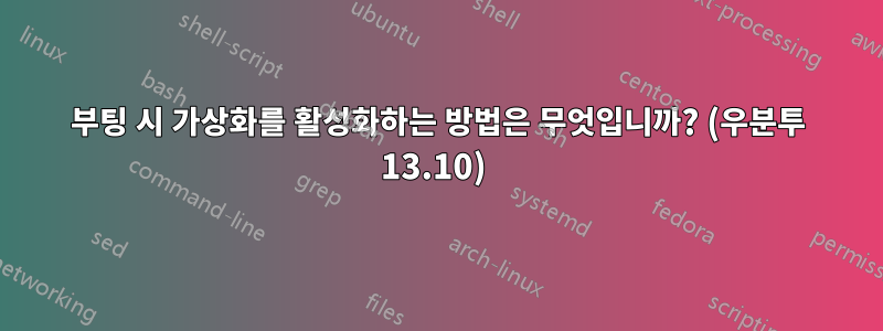 부팅 시 가상화를 활성화하는 방법은 무엇입니까? (우분투 13.10) 