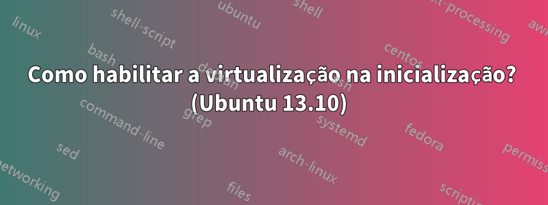 Como habilitar a virtualização na inicialização? (Ubuntu 13.10) 