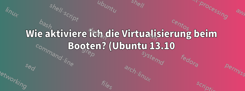 Wie aktiviere ich die Virtualisierung beim Booten? (Ubuntu 13.10)