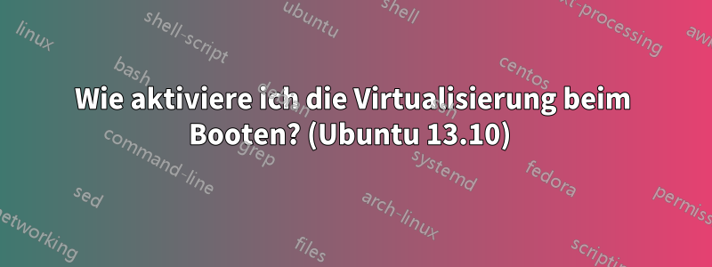 Wie aktiviere ich die Virtualisierung beim Booten? (Ubuntu 13.10) 