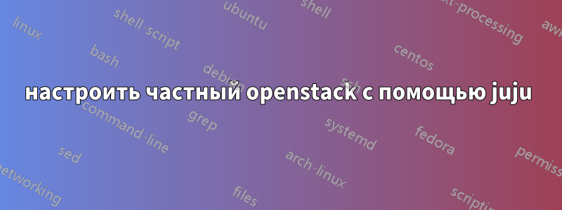 настроить частный openstack с помощью juju