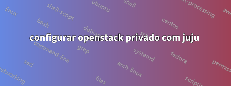 configurar openstack privado com juju