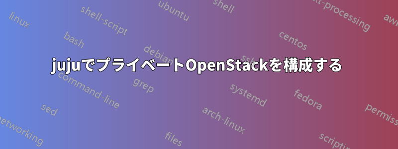 jujuでプライベートOpenStackを構成する