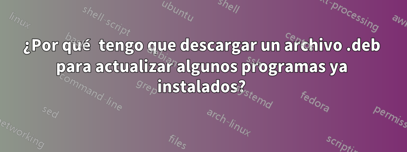 ¿Por qué tengo que descargar un archivo .deb para actualizar algunos programas ya instalados?