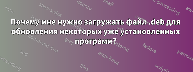 Почему мне нужно загружать файл .deb для обновления некоторых уже установленных программ?