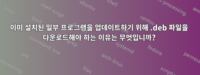 이미 설치된 일부 프로그램을 업데이트하기 위해 .deb 파일을 다운로드해야 하는 이유는 무엇입니까?