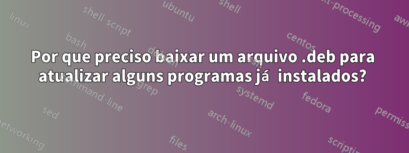 Por que preciso baixar um arquivo .deb para atualizar alguns programas já instalados?