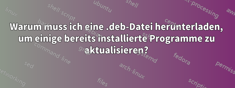 Warum muss ich eine .deb-Datei herunterladen, um einige bereits installierte Programme zu aktualisieren?