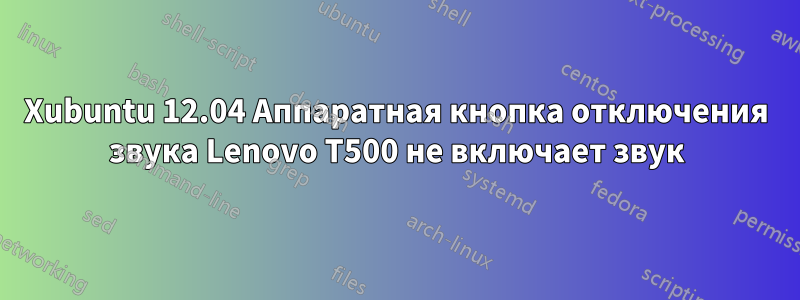 Xubuntu 12.04 Аппаратная кнопка отключения звука Lenovo T500 не включает звук