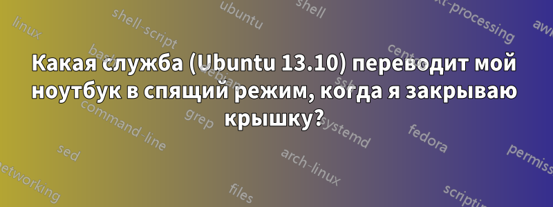 Какая служба (Ubuntu 13.10) переводит мой ноутбук в спящий режим, когда я закрываю крышку?