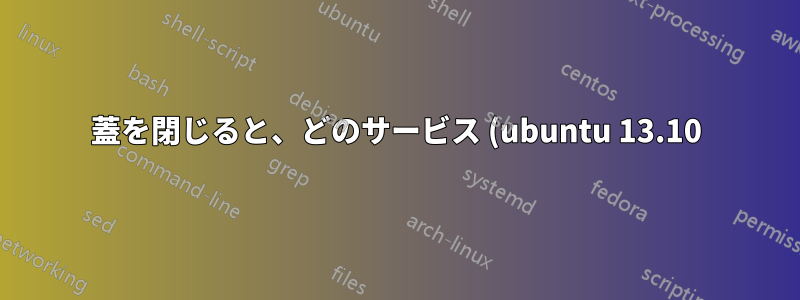 蓋を閉じると、どのサービス (ubuntu 13.10) がラップトップをスリープ状態にしますか?